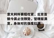 好博体育下载-包含意大利杯赛程吃紧，北京首钢今晨止住颓势，管理层满意，身体对抗强度拉满的词条